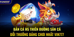 Bắn Cá H5 – Thiên Đường Săn Cá Đổi Thưởng Đáng Chơi Nhất Vin777