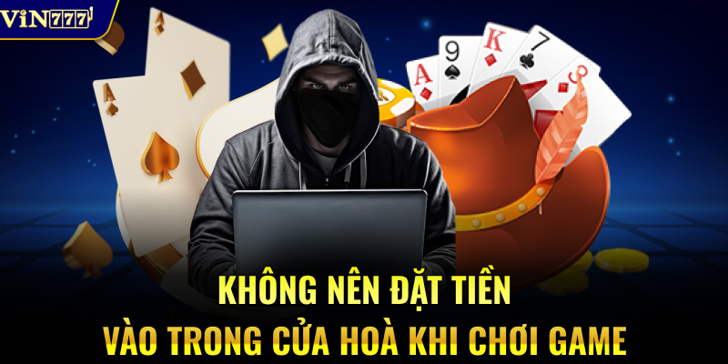 Không nên đặt tiền vào trong cửa Hoà khi chơi game
