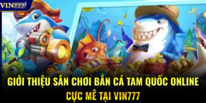 Giới thiệu sân chơi bắn cá Tam Quốc online cực mê tại VIN777
