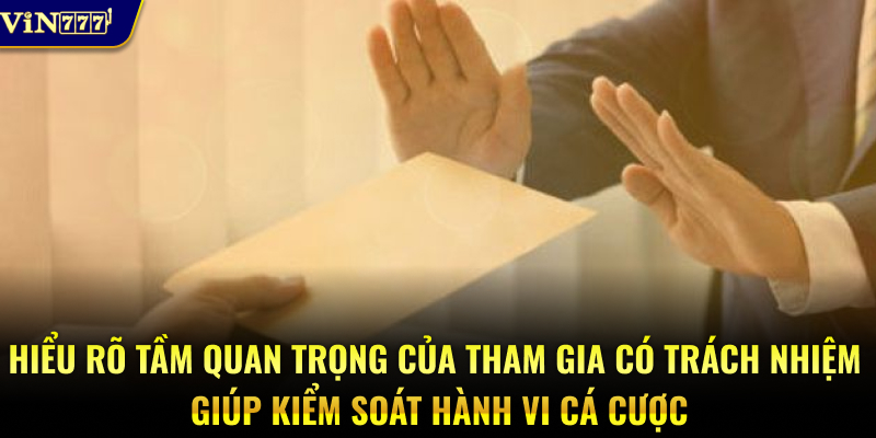 Hiểu rõ tầm quan trọng của tham gia có trách nhiệm giúp kiểm soát hành vi cá cược