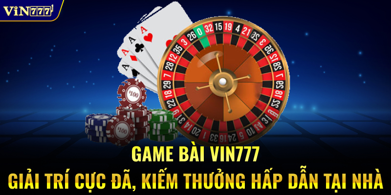Game bài VIN777 giải trí cực đã, kiếm thưởng hấp dẫn tại nhà